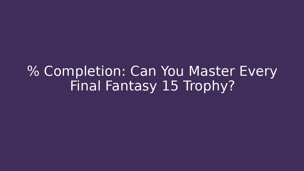 % Completion: Can You Master Every Final Fantasy 15 Trophy?