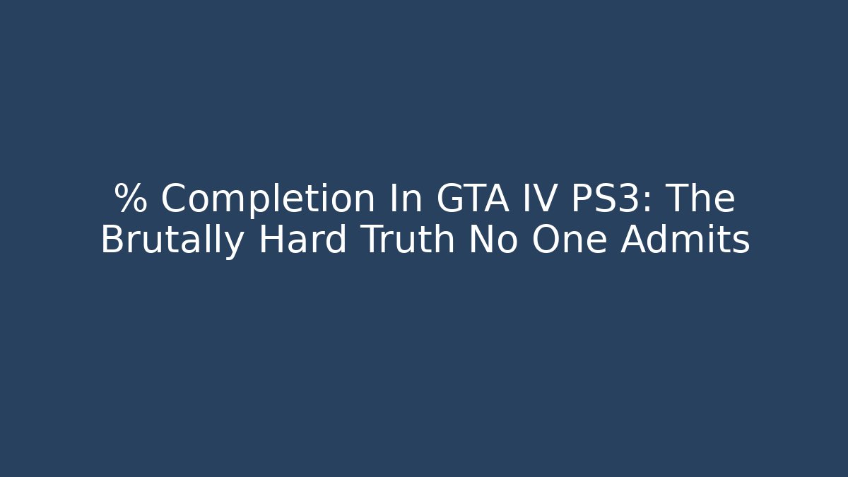% Completion In GTA IV PS3: The Brutally Hard Truth No One Admits