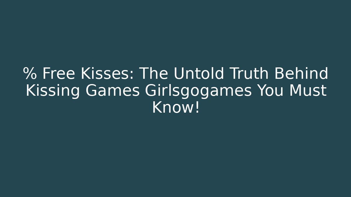 % Free Kisses: The Untold Truth Behind Kissing Games Girlsgogames You Must Know!