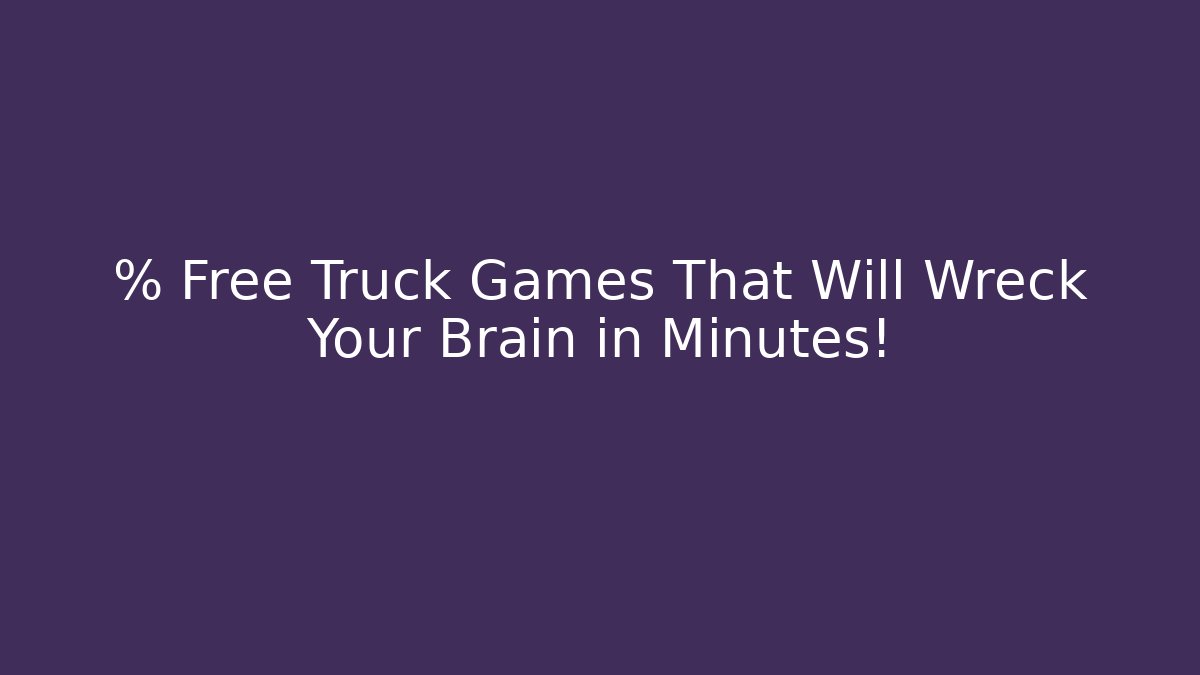 % Free Truck Games That Will Wreck Your Brain in Minutes!