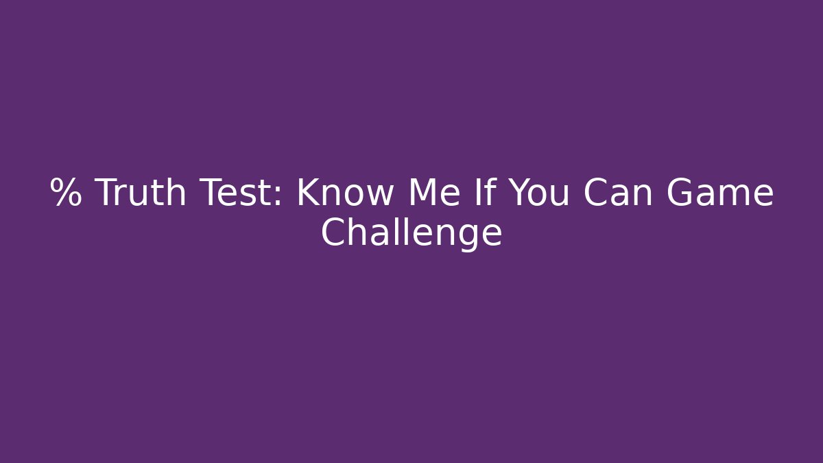 % Truth Test: Know Me If You Can Game Challenge