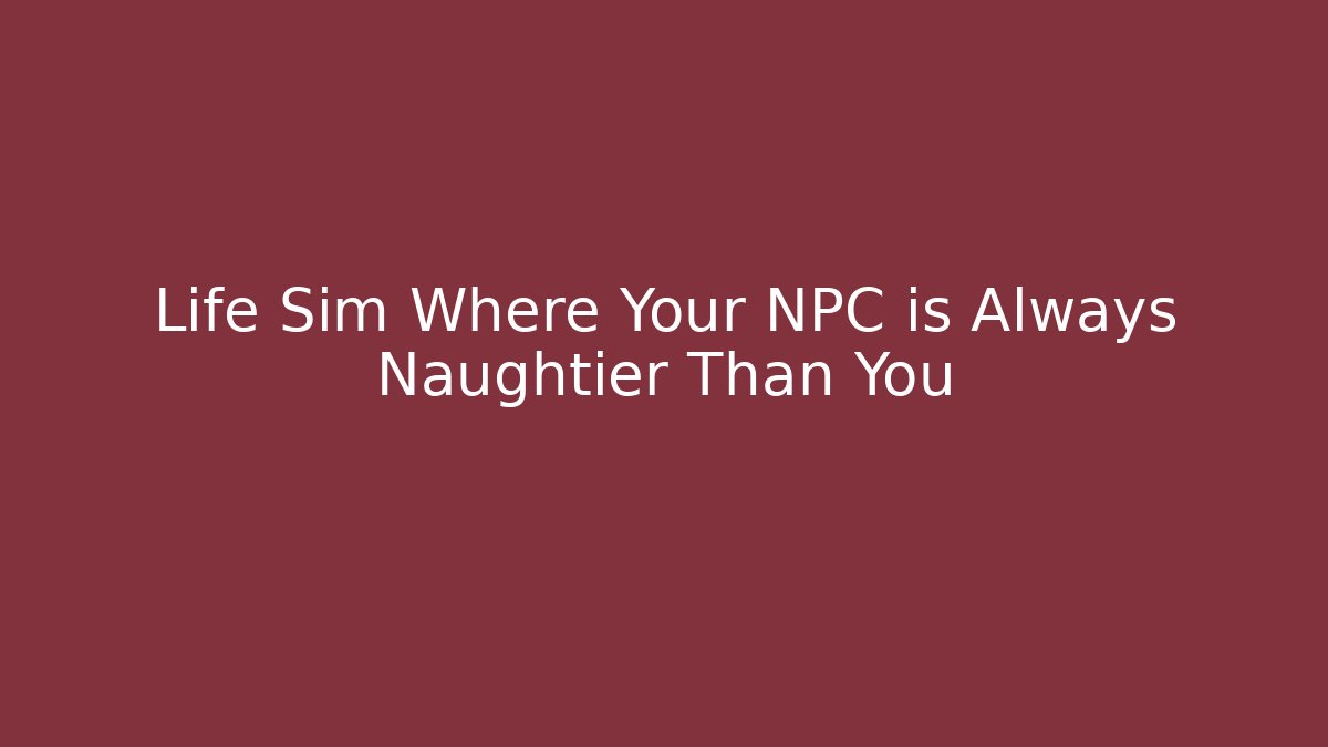 + Life Sim Where Your NPC is Always Naughtier Than You