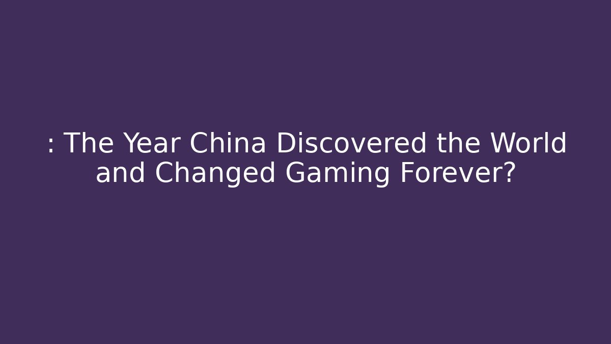 : The Year China Discovered the World and Changed Gaming Forever?