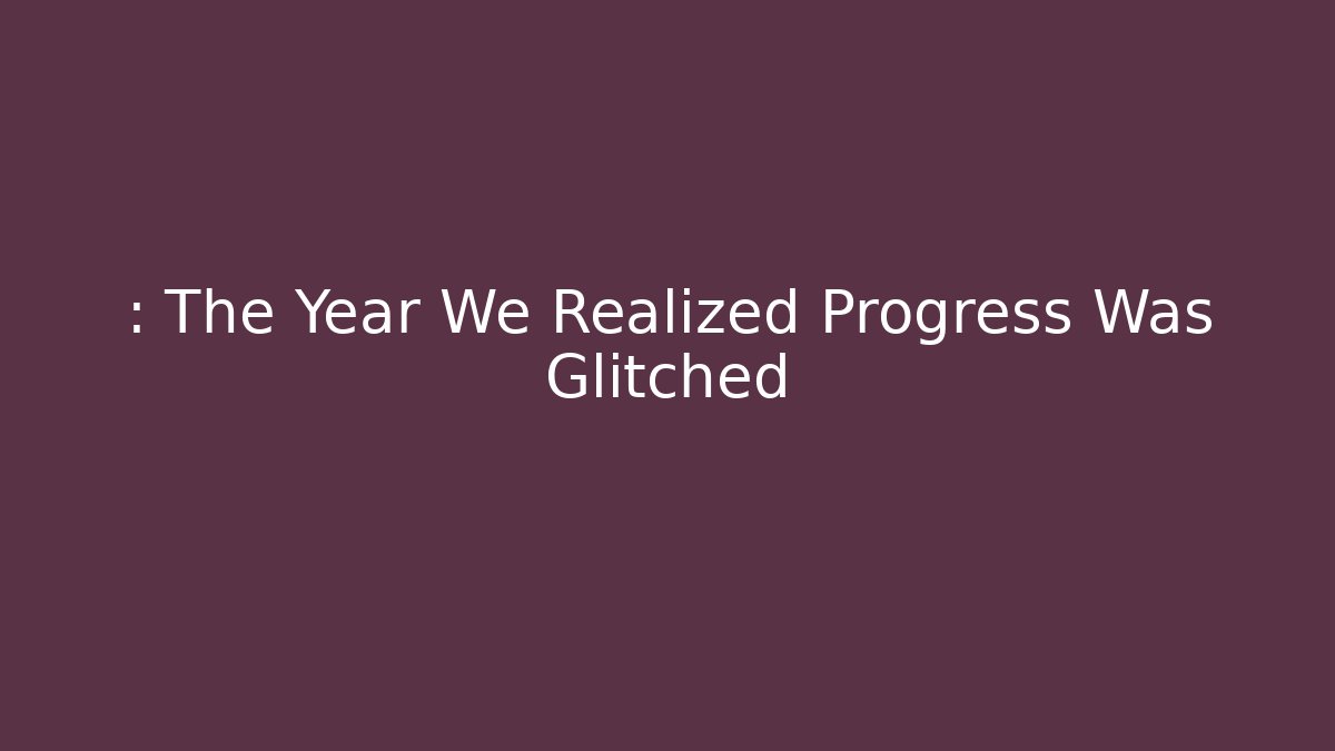 : The Year We Realized Progress Was Glitched
