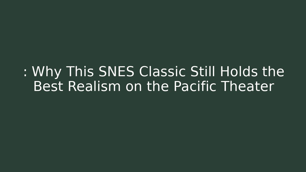 : Why This SNES Classic Still Holds the Best Realism on the Pacific Theater