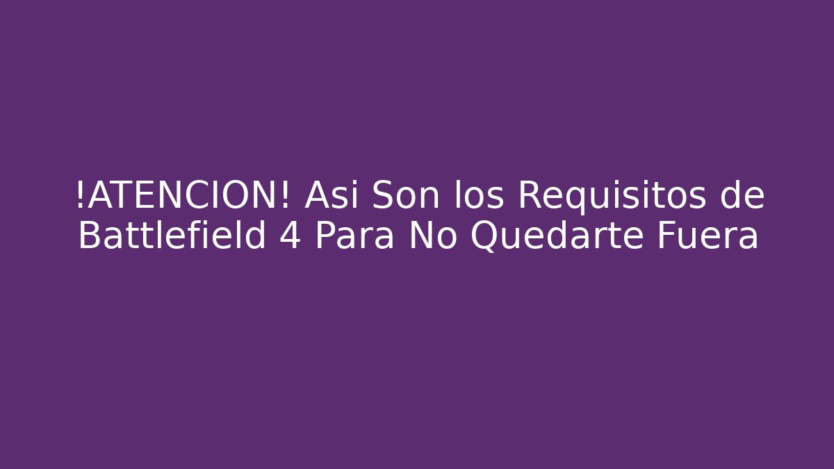 ¡ATENCIÓN! Así Son los Requisitos de Battlefield 4 Para No Quedarte Fuera