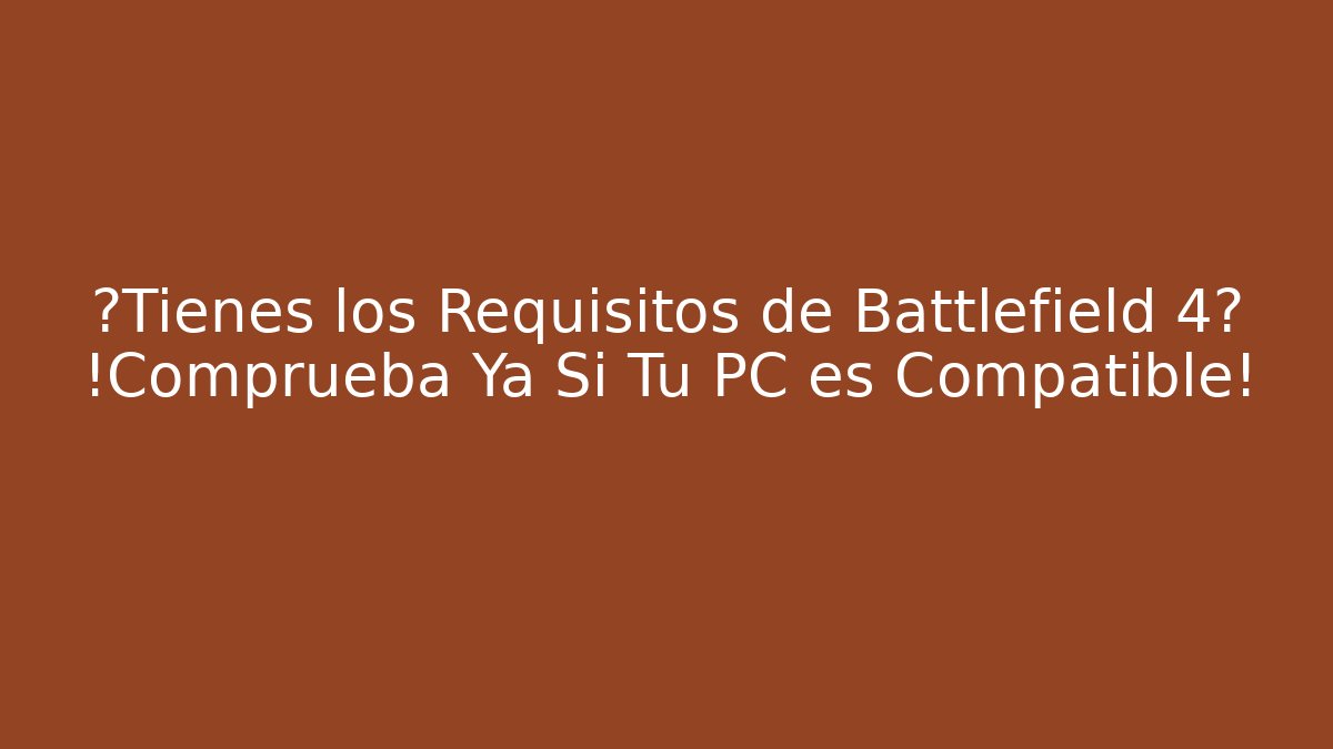 ¿Tienes los Requisitos de Battlefield 4? ¡Comprueba Ya Si Tu PC es Compatible!