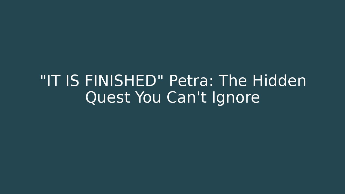 “IT IS FINISHED” Petra: The Hidden Quest You Can’t Ignore