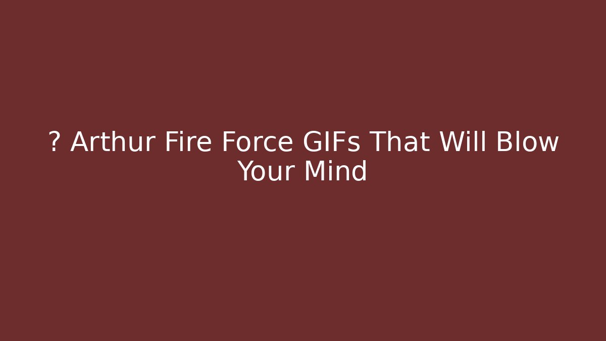 🔥 Arthur Fire Force GIFs That Will Blow Your Mind - Create More Assets
