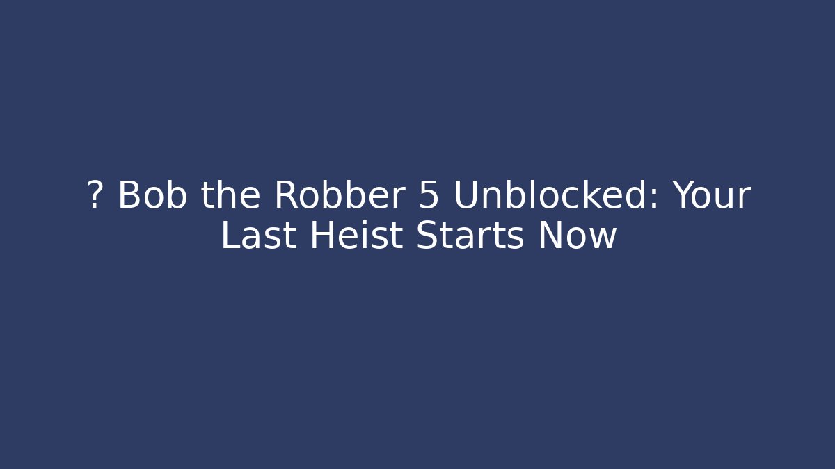 🔥 Bob the Robber 5 Unblocked: Your Last Heist Starts Now