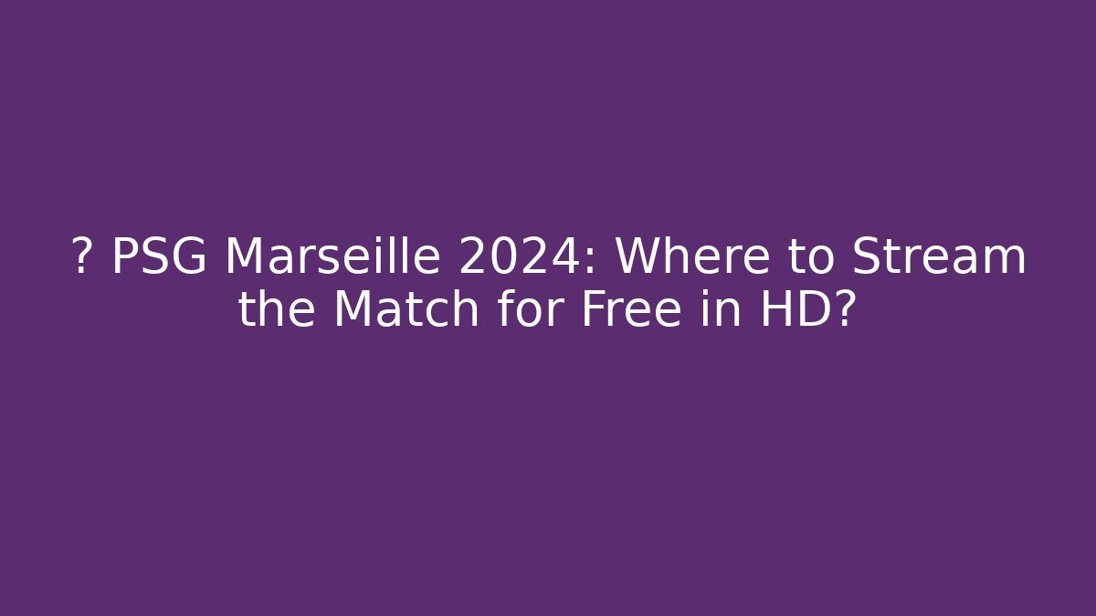 🔥 PSG Marseille 2024: Where to Stream the Match for Free in HD?