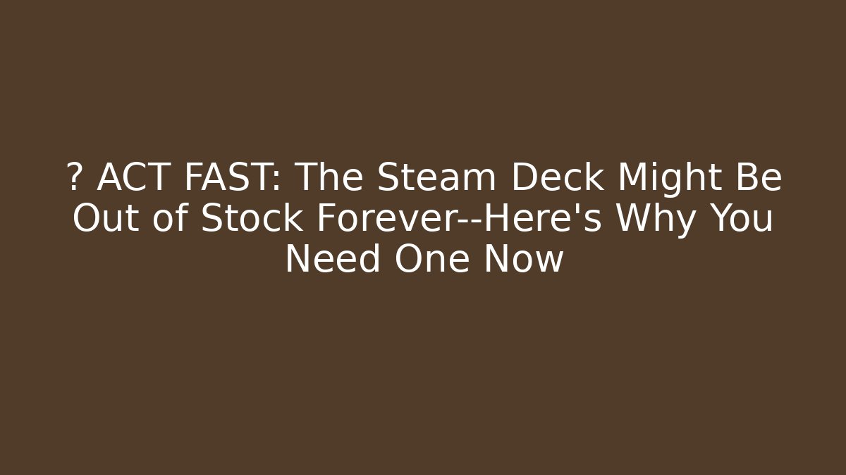 🚨 ACT FAST: The Steam Deck Might Be Out of Stock Forever—Here's Why You Need One Now