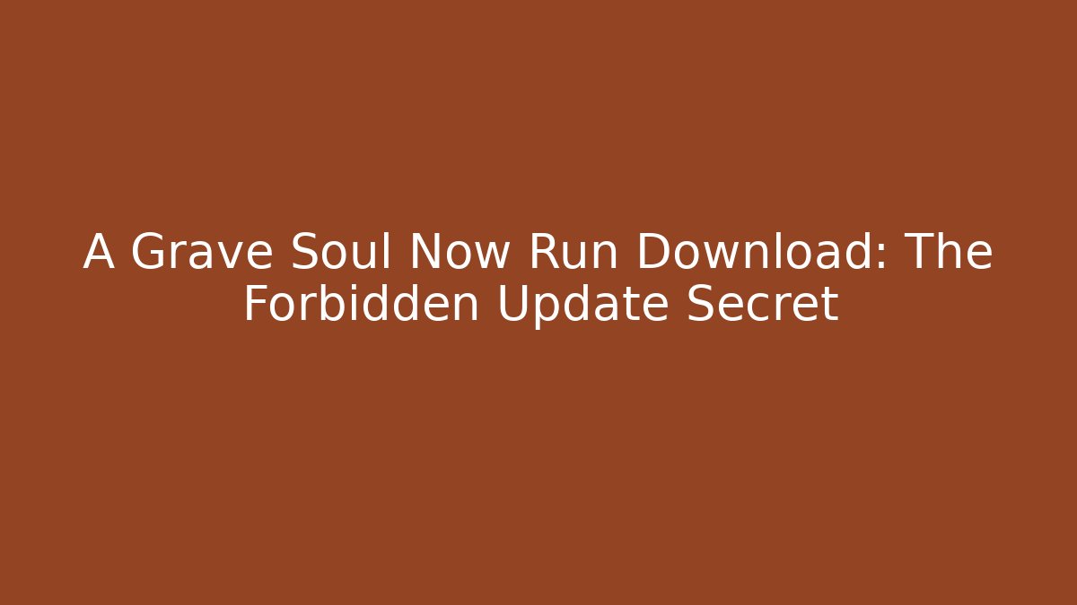 A Grave Soul Now Run Download: The Forbidden Update Secret