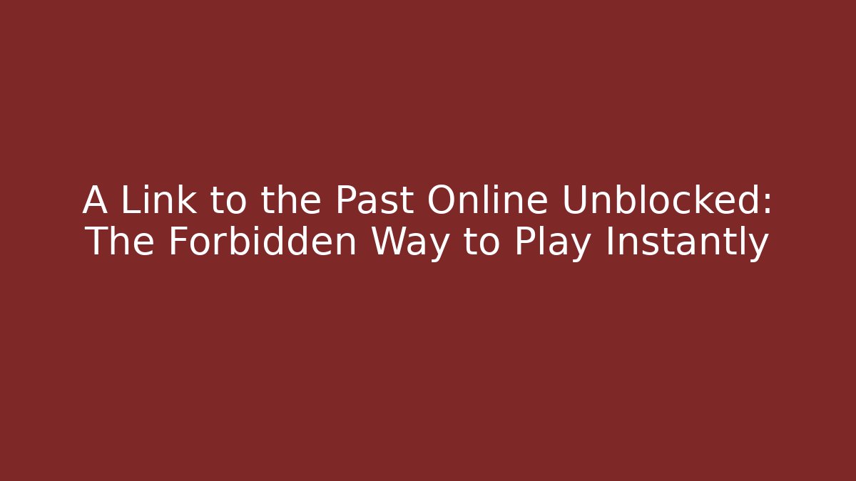 A Link to the Past Online Unblocked: The Forbidden Way to Play Instantly