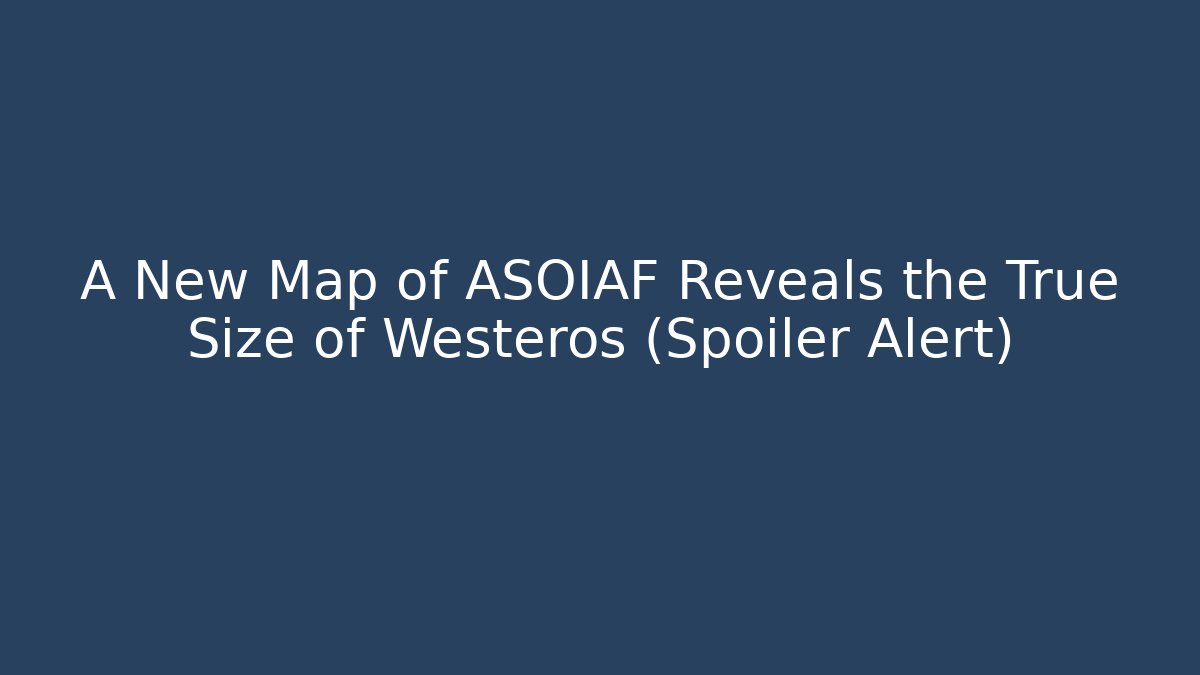 A New Map of ASOIAF Reveals the True Size of Westeros (Spoiler Alert)