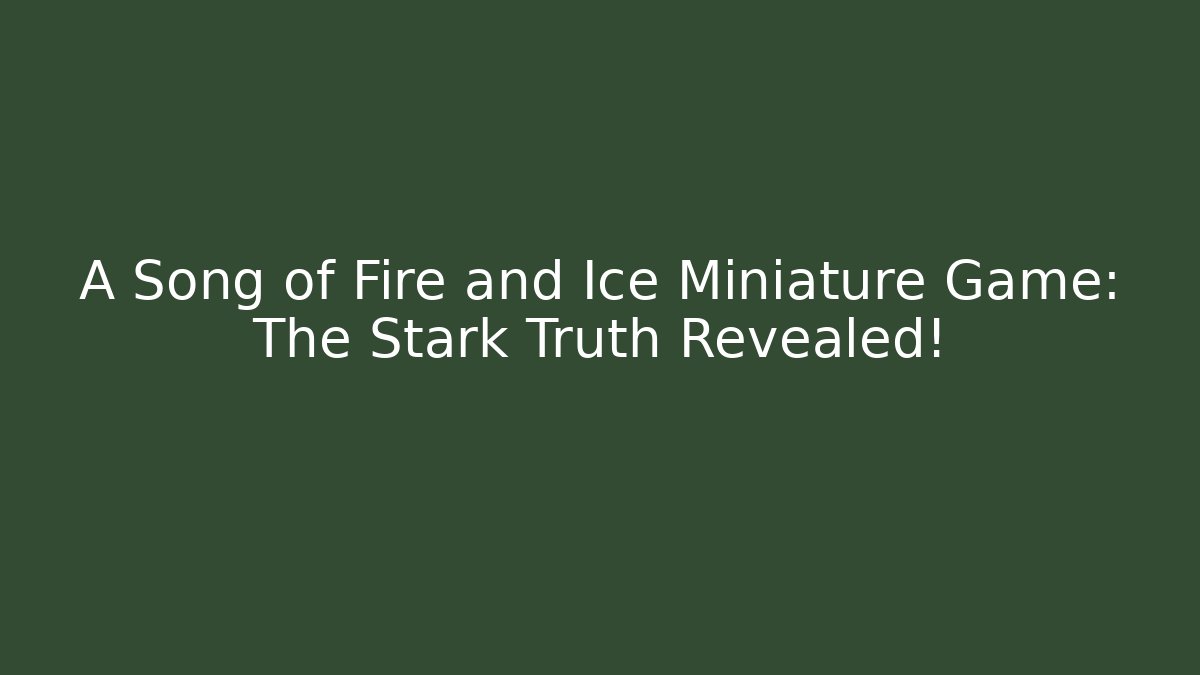 A Song of Fire and Ice Miniature Game: The Stark Truth Revealed!
