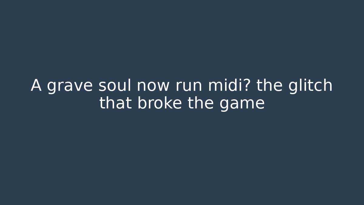 A grave soul now run midi? the glitch that broke the game