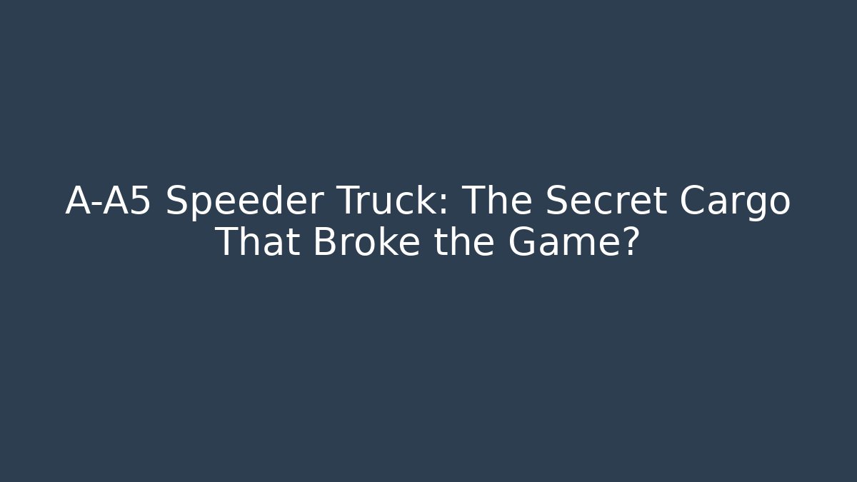 A-A5 Speeder Truck: The Secret Cargo That Broke the Game?