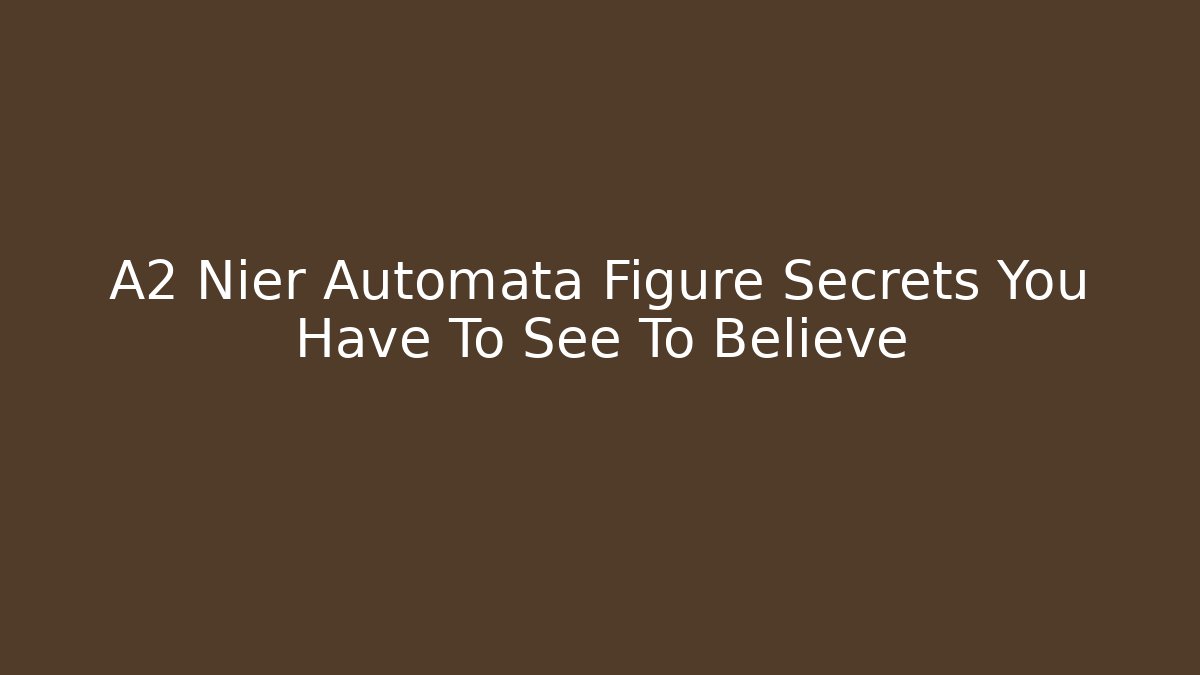 A2 Nier Automata Figure Secrets You Have To See To Believe