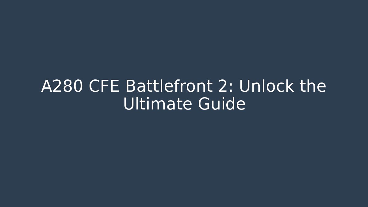 A280 CFE Battlefront 2: Unlock the Ultimate Guide