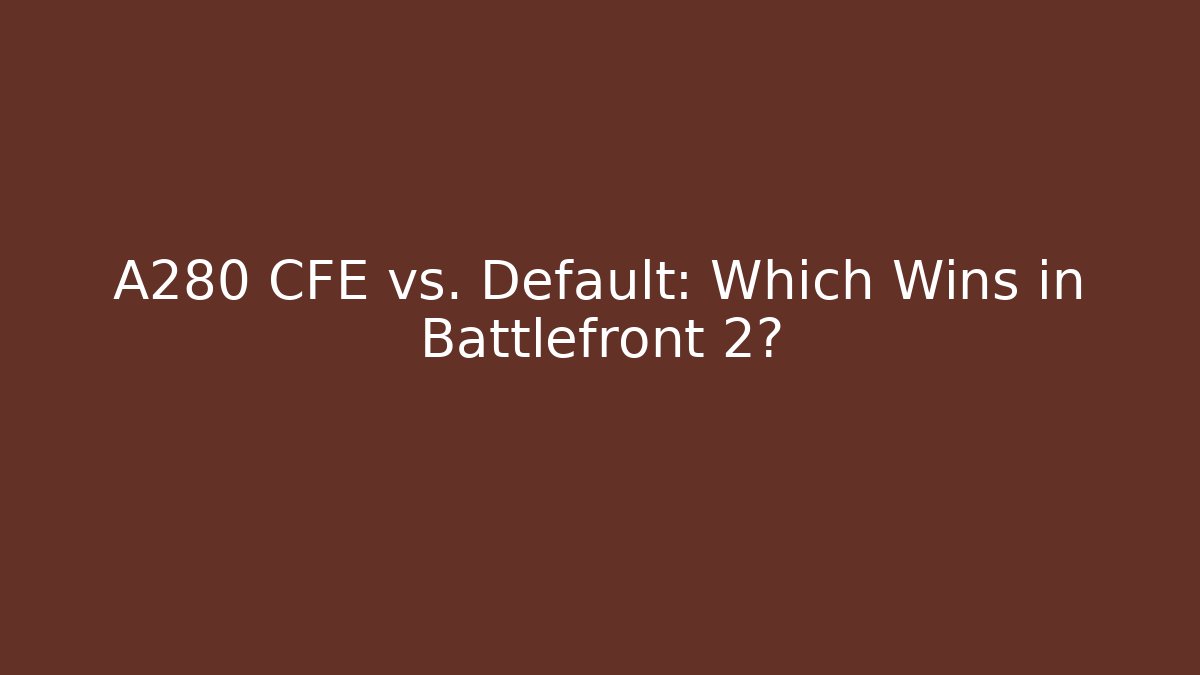 A280 CFE vs. Default: Which Wins in Battlefront 2?