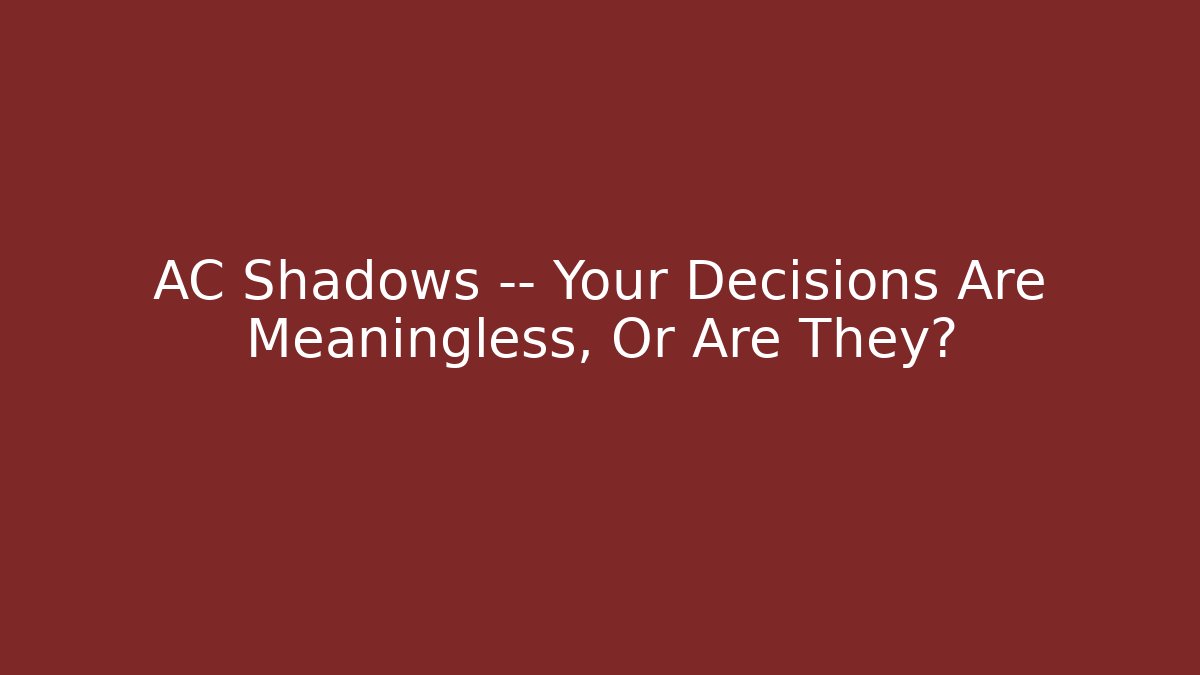 AC Shadows — Your Decisions Are Meaningless, Or Are They?