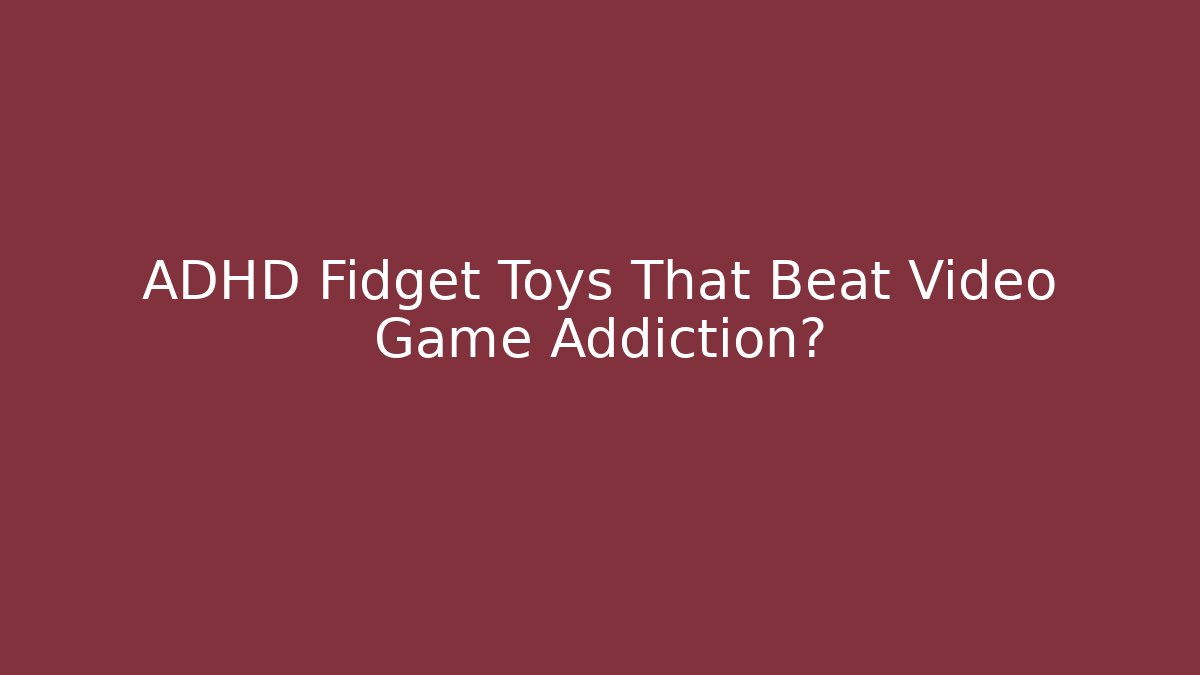 ADHD Fidget Toys That Beat Video Game Addiction?