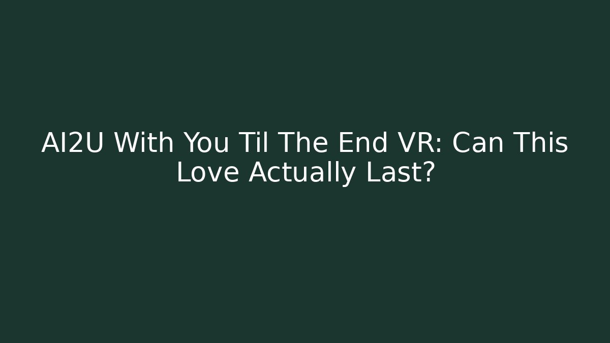 AI2U With You Til The End VR: Can This Love Actually Last?