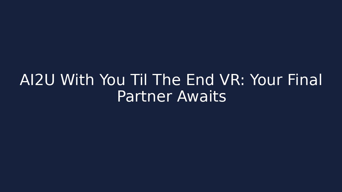 AI2U With You Til The End VR: Your Final Partner Awaits - Create More Assets