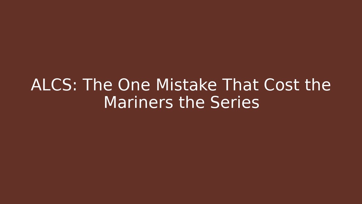 ALCS: The One Mistake That Cost the Mariners the Series