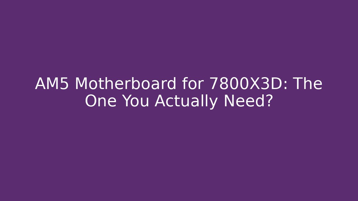 AM5 Motherboard for 7800X3D: The One You Actually Need?