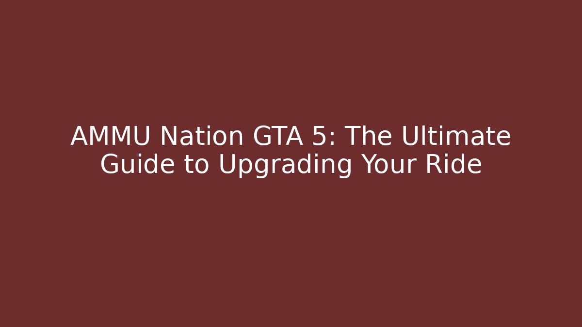 AMMU Nation GTA 5: The Ultimate Guide to Upgrading Your Ride