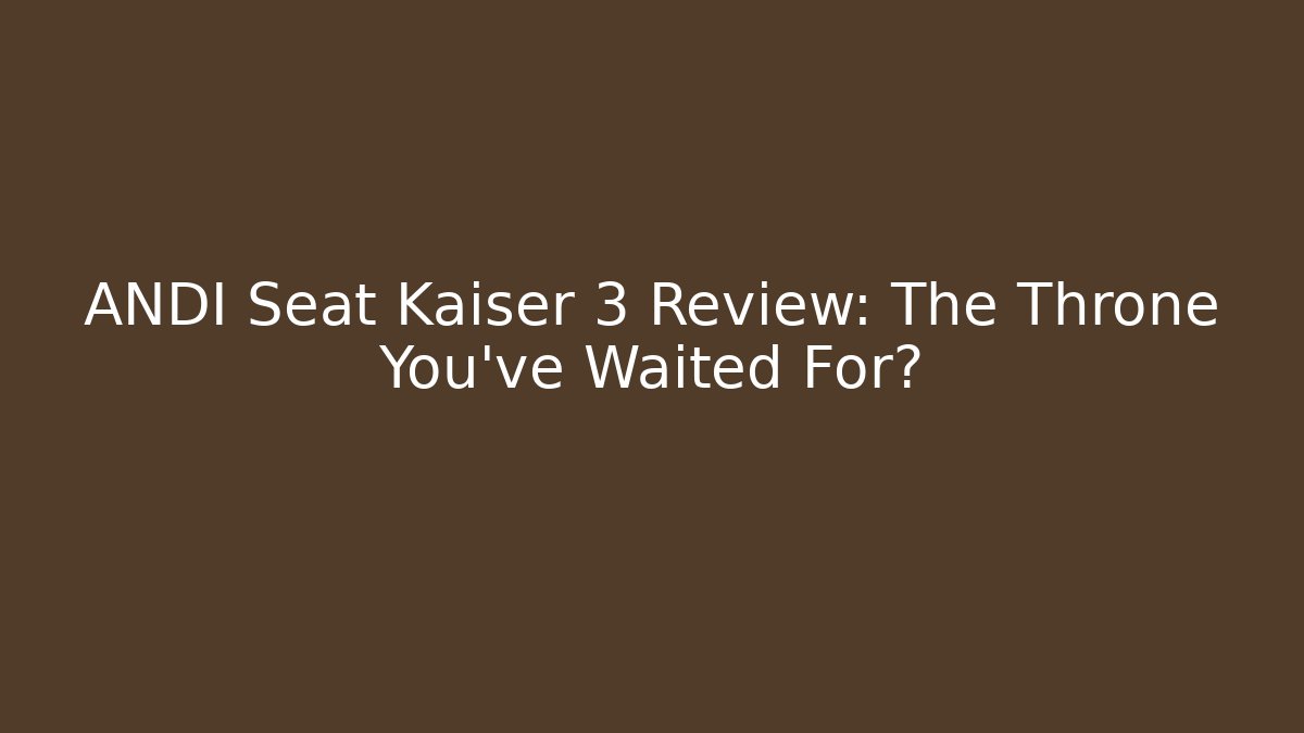 ANDI Seat Kaiser 3 Review: The Throne You’ve Waited For?