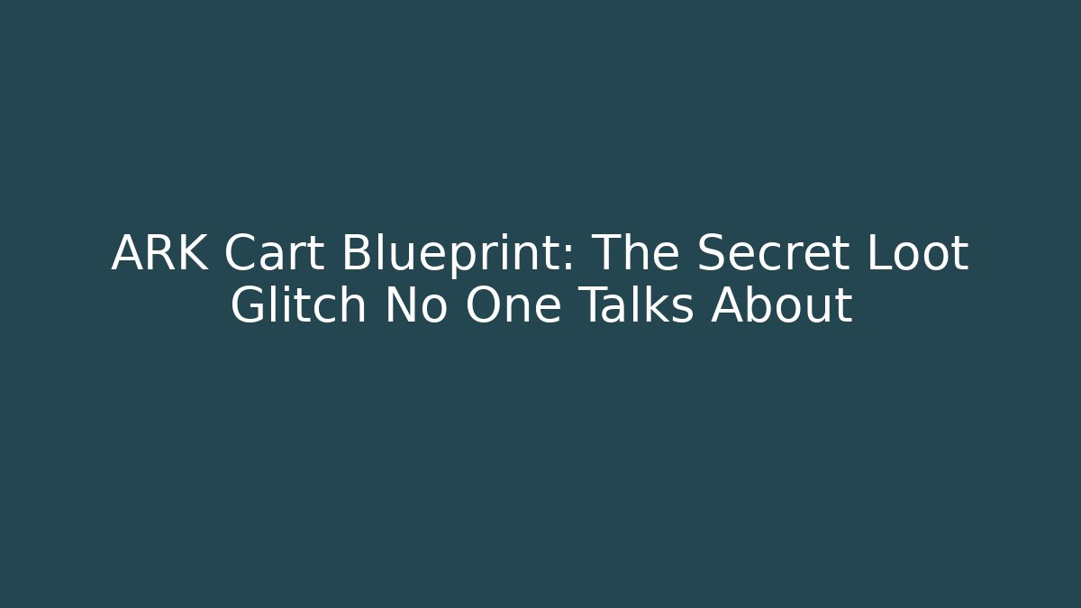 ARK Cart Blueprint: The Secret Loot Glitch No One Talks About