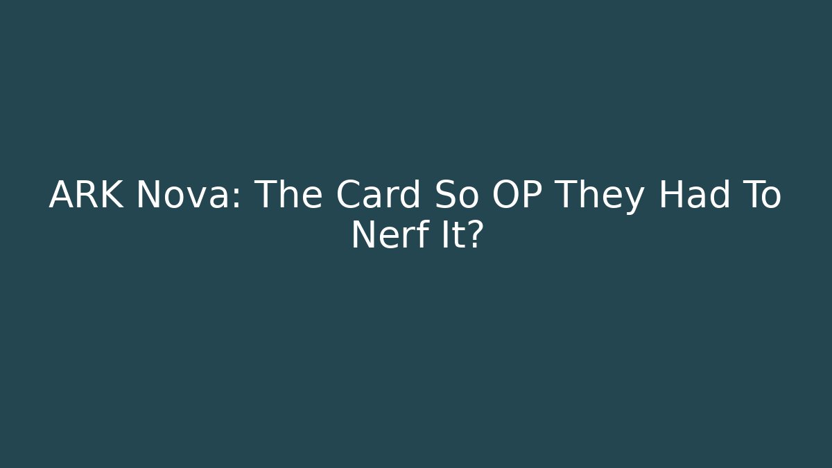 ARK Nova: The Card So OP They Had To Nerf It?