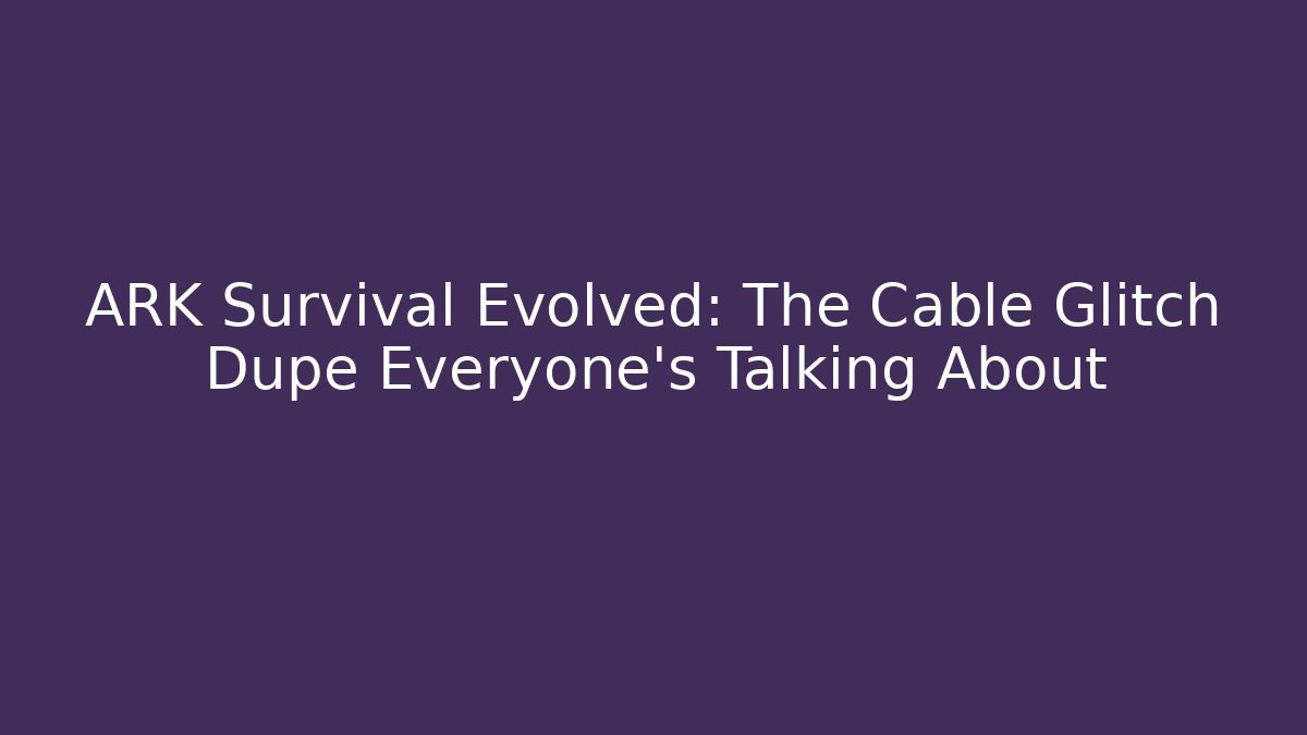 ARK Survival Evolved: The Cable Glitch Dupe Everyone's Talking About - Create More Assets