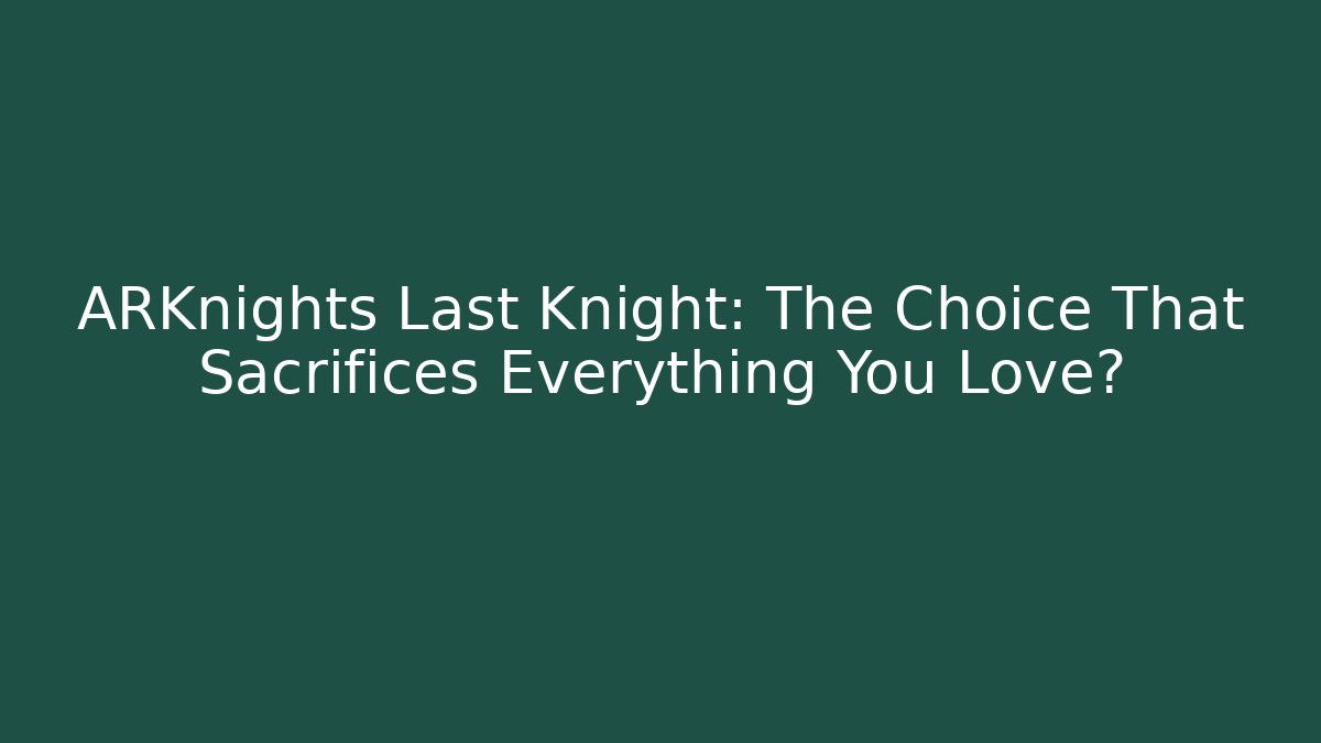 ARKnights Last Knight: The Choice That Sacrifices Everything You Love?