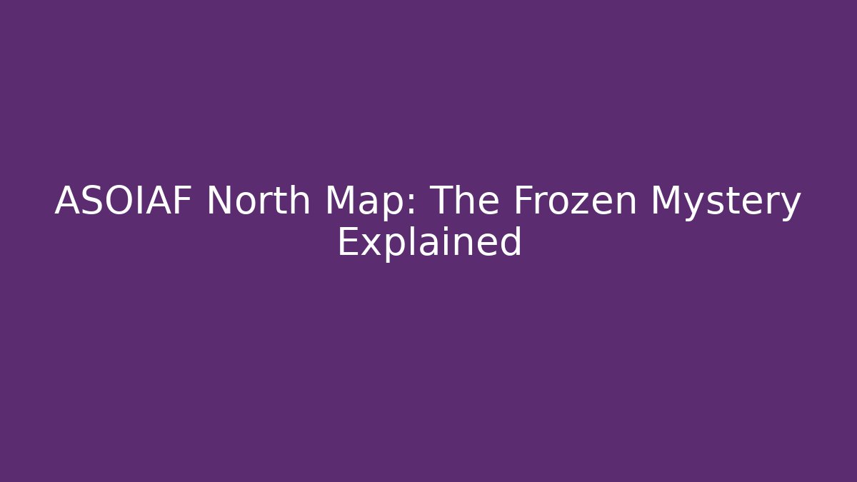 ASOIAF North Map: The Frozen Mystery Explained