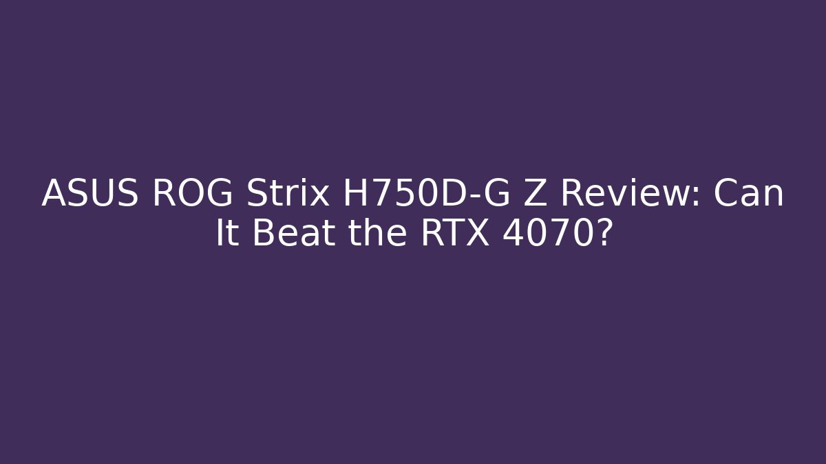ASUS ROG Strix H750D-G Z Review: Can It Beat the RTX 4070?