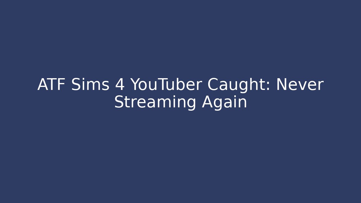 ATF Sims 4 YouTuber Caught: Never Streaming Again