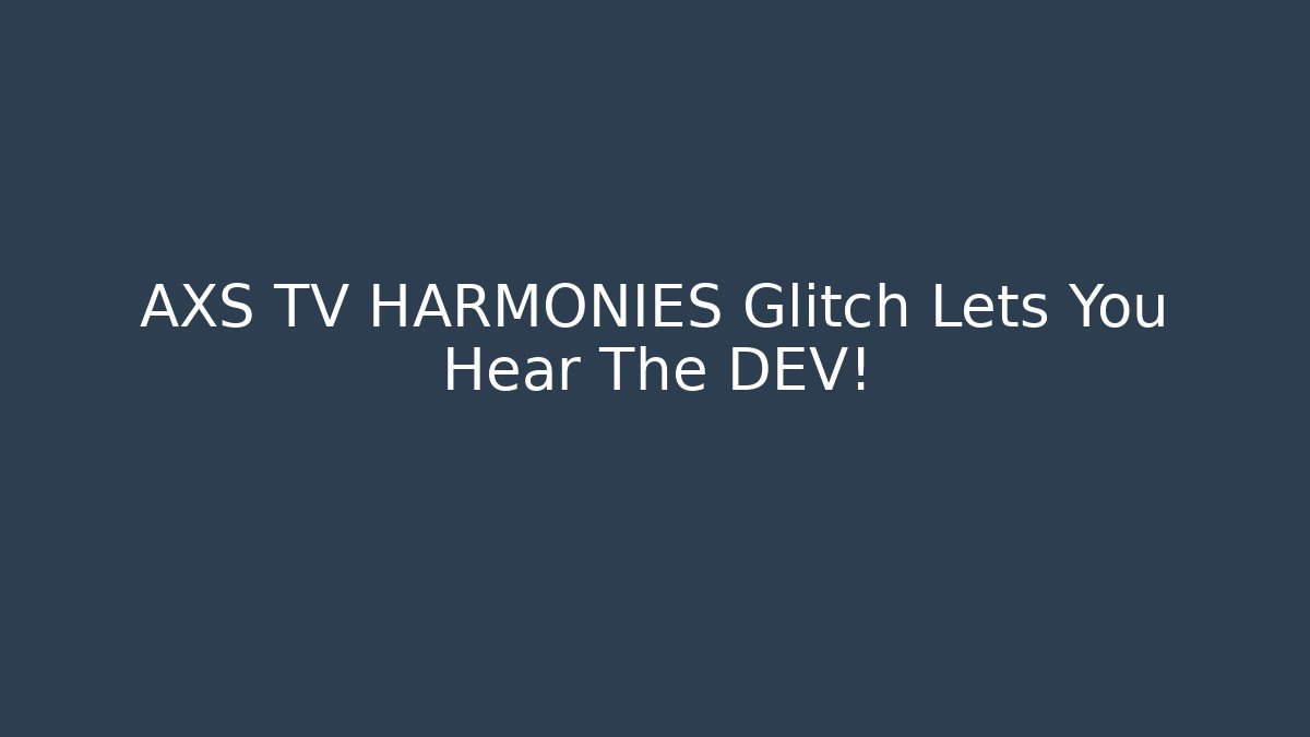 AXS TV HARMONIES Glitch Lets You Hear The DEV!