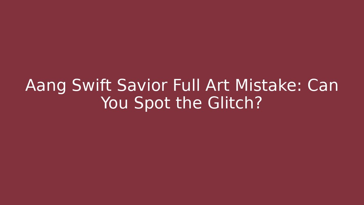 Aang Swift Savior Full Art Mistake: Can You Spot the Glitch?