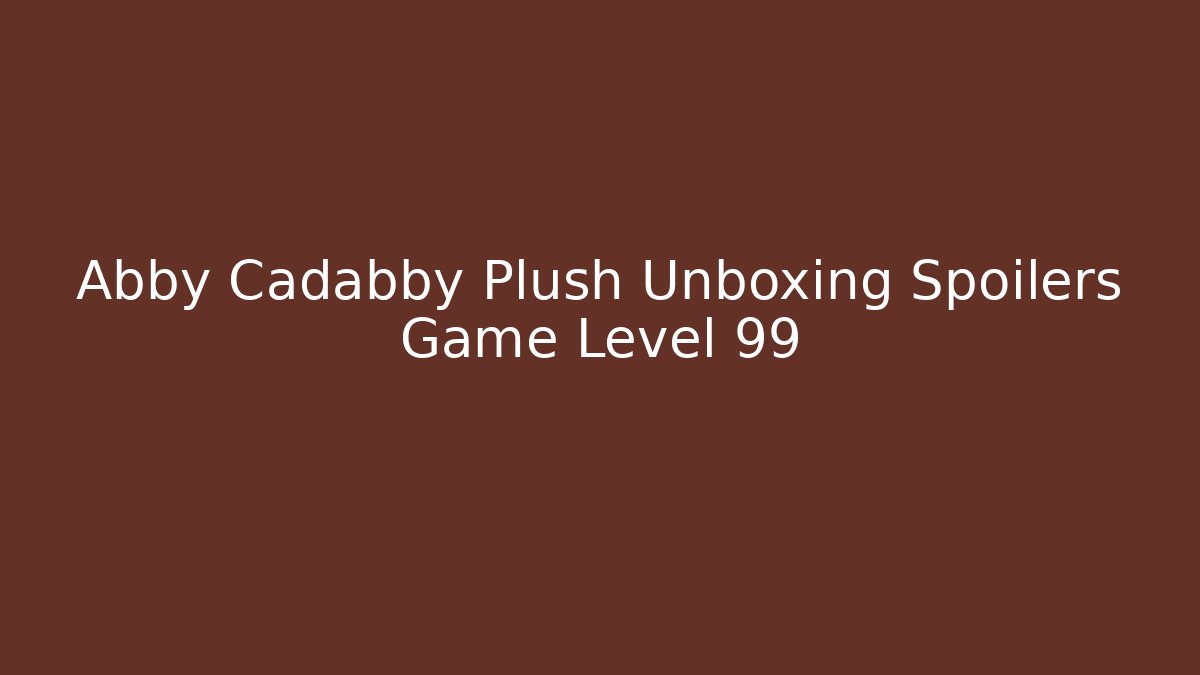 Abby Cadabby Plush Unboxing Spoilers Game Level 99