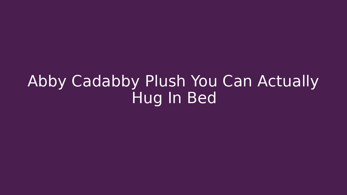 Abby Cadabby Plush You Can Actually Hug In Bed