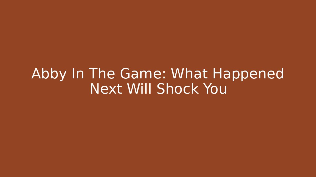 Abby In The Game: What Happened Next Will Shock You