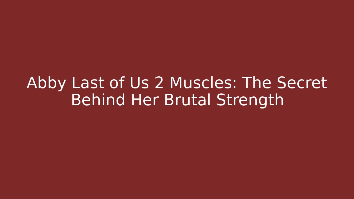 Abby Last of Us 2 Muscles: The Secret Behind Her Brutal Strength