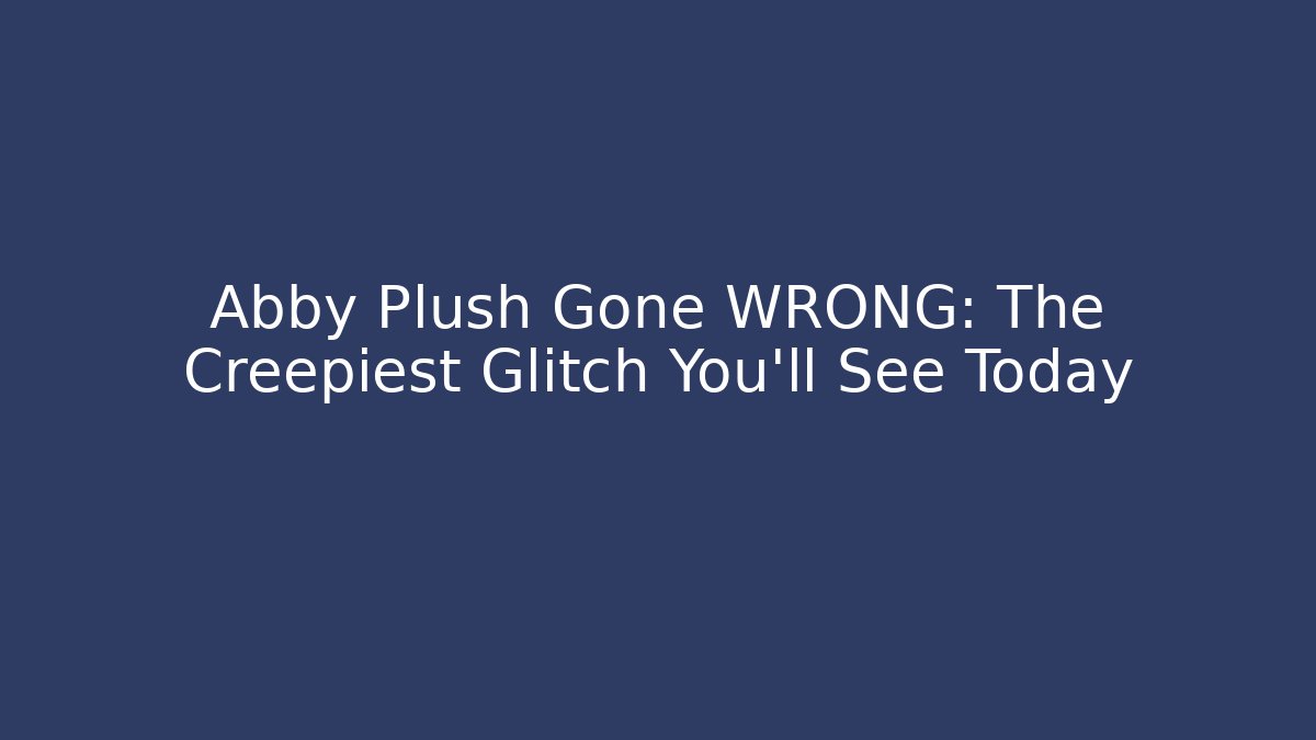 Abby Plush Gone WRONG: The Creepiest Glitch You’ll See Today
