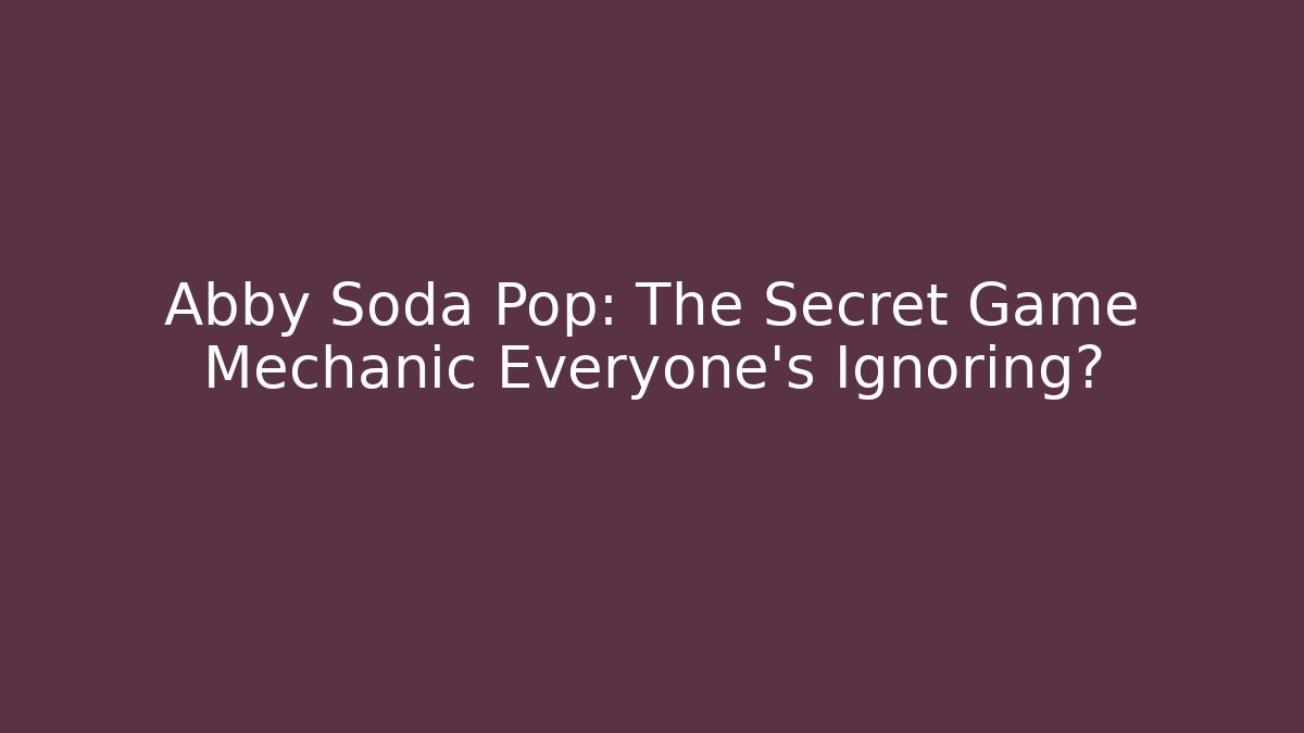 Abby Soda Pop: The Secret Game Mechanic Everyone’s Ignoring?