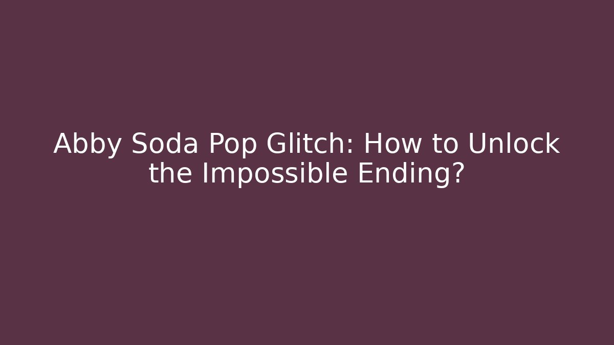 Abby Soda Pop Glitch: How to Unlock the Impossible Ending?