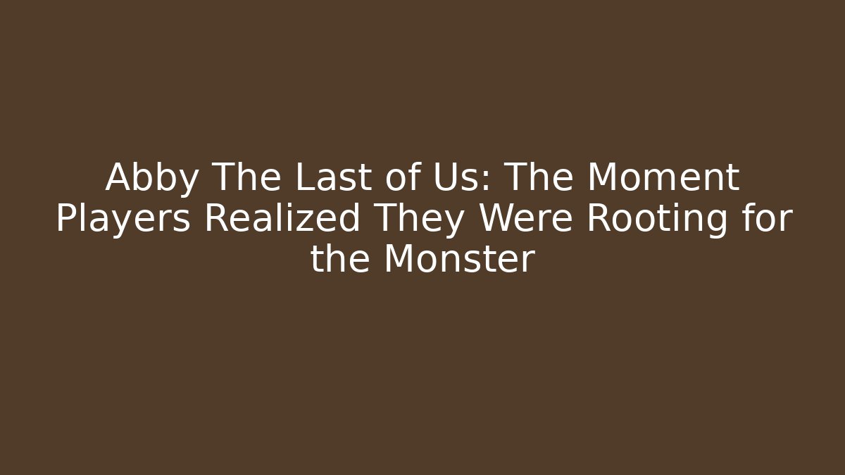 Abby The Last of Us: The Moment Players Realized They Were Rooting for the Monster